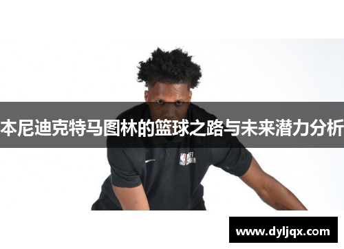 本尼迪克特马图林的篮球之路与未来潜力分析