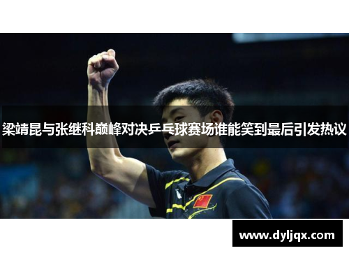 梁靖昆与张继科巅峰对决乒乓球赛场谁能笑到最后引发热议