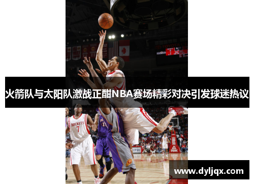 火箭队与太阳队激战正酣NBA赛场精彩对决引发球迷热议