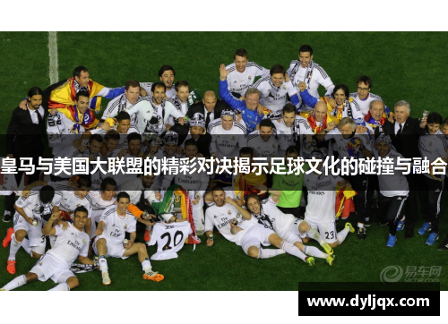 皇马与美国大联盟的精彩对决揭示足球文化的碰撞与融合